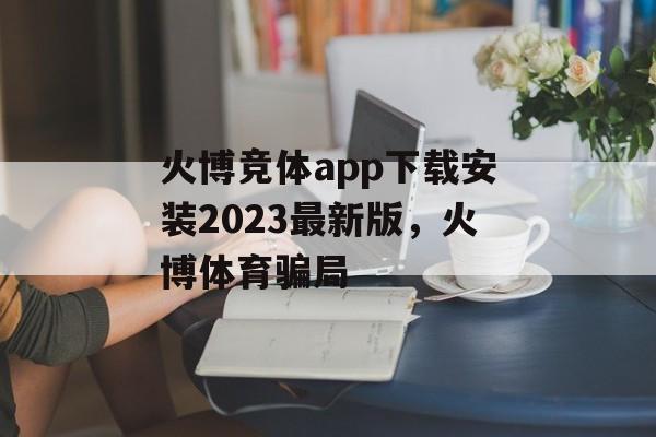 火博竞体app下载安装2023最新版，火博体育骗局