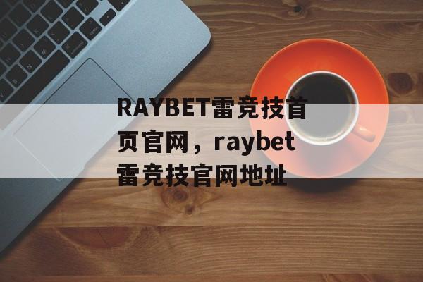 RAYBET雷竞技首页官网，raybet雷竞技官网地址