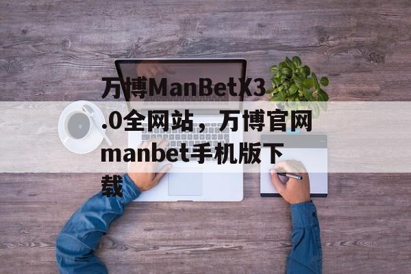 万博ManBetX3.0全网站，万博官网manbet手机版下载