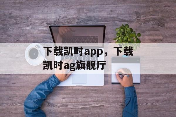 下载凯时app，下载凯时ag旗舰厅